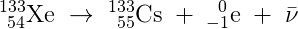 _{\, \, \, 54}^{133}\textrm{Xe}\; \rightarrow \; _{\, \, \, 55}^{133}\textrm{Cs}\; +\; _{-1}^{\, \, \, \, 0}\textrm{e}\; +\;\bar{\nu }