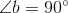 \angle b=90^{\circ}