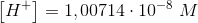 \left [ H^+ \right ]=1,00714\cdot 10^{-8}\; M
