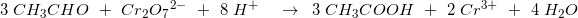 \small \! \! \! \! 3\; CH_3CHO\; \; +\; \; Cr_2O{_{7}}^{2-}\; \; +\; \; 8\; H^+\; \; \; \; \rightarrow \; \; 3\; CH_3COOH\; \; +\; \; 2\; Cr^{3+}\; \; +\; \; 4\; H_2O