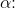 \alpha \! \! :