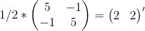 1/2*\begin{pmatrix} 5 &-1 \\-1 & 5 \end{pmatrix}=\begin{matrix}\begin{pmatrix} 2 & 2 \end{pmatrix}' \end{matrix}