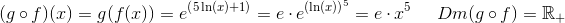 (g \circ f)(x)=g(f(x))=e^{\left ( 5\ln(x)+1 \right )}=e\cdot e^{\left (\ln(x) \right )^5}=e\cdot x^5\; \; \; \; \; Dm(g\circ f)=\mathbb{R}_+
