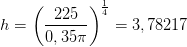 h=\left ( \frac{225}{0,35\pi } \right )^{\frac{1}{4}}=3,78217