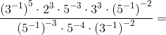 \frac{ \left (3^{-1} \right )^5\cdot 2^3\cdot 5^{-3}\cdot 3^3\cdot \left ( 5^{-1} \right )^{-2} }{\left ( 5^{-1} \right )^{-3}\cdot 5^{-4}\cdot \left ( 3^{-1} \right )^{-2}}=