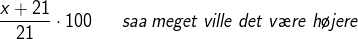 \frac{x+21}{21} \cdot 100\; \; \; \; \; \;saa \; meget \;ville \;det \;v\ae re \;h\o jere