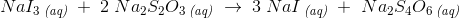 NaI_3\, _{\textit{(aq)}}\; +\; 2\;Na_2S_2{O_3}\, _{\textit{(aq)}}\; \rightarrow \; 3\;NaI\, _{\textit{(aq)}}\; +\,\,Na_2S_4{O_6}\, _{\textit{(aq)}}