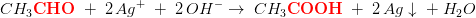 CH_3\mathbf{\color{Red} CHO}\; +\; 2\, Ag^+\;+\; 2\, OH^- \rightarrow \; CH_3\mathbf{\color{Red} COOH}\; +\; 2\, Ag\downarrow\; +\; H_2O