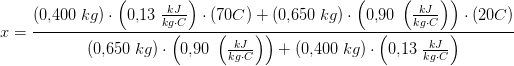 x=\frac{(0{,}400\; kg)\cdot \left ( 0{,}13\; \tfrac{kJ}{kg\cdot C} \right )\cdot (70C)+(0{,}650\; kg)\cdot \left ( 0{,}90\; \left (\frac{ kJ}{kg\cdot C} \right ) \right )\cdot (20C)}{(0{,}650\; kg)\cdot \left ( 0{,}90\; \left (\frac{ kJ}{kg\cdot C} \right ) \right )+(0{,}400\; kg)\cdot \left ( 0{,}13\; \tfrac{kJ}{kg\cdot C} \right )}