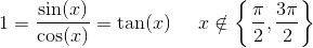 1=\frac{\sin(x)}{\cos(x)}=\tan(x)\; \; \; \; \; x\notin\left \{ \left. \frac{\pi }{2}, \frac{3\pi }{2} \right \} \right.