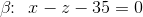 \beta \! \! : \: \: x-z-35=0
