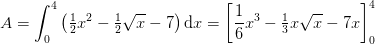 A=\int_{0}^{4}\left (\tfrac{1}{2}x^2-\tfrac{1}{2}\sqrt{x} -7 \right )\mathrm{d}x=\left [\frac{1}{6}x^3-\tfrac{1}{3}x\sqrt{x} -7x \right ]_{0}^{4}