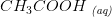 CH_3COOH\; _{\textit{(aq)}}