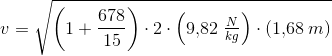 v=\sqrt{\left ( 1+\frac{678}{15} \right )\cdot 2\cdot \left ( 9{,}82\; \tfrac{N}{kg} \right )\cdot (1{,}68\; m)}