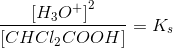\frac{ \left [ H_3O^+ \right ]^2}{\left[ CHCl_2COOH \right ] }=K_s