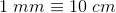 1\; mm\equiv 10\;cm