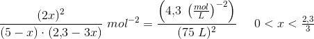 \frac{(2x)^2}{(5-x)\cdot (2{,}3-3x)}\; mol^{-2}=\frac{\left ( 4{,}3\; \left (\frac{mol}{L} \right )^{-2} \right )}{(75\; L)^2}\;\;\;\;\;0<x<\tfrac{2{,}3}{3}