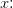 x\! \! :