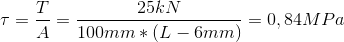\tau=\frac{T}{A}=\frac{25kN}{100mm*(L-6mm)}=0,84MPa