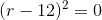 (r-12)^2=0