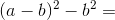 (a-b)^2-b^2=