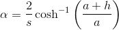 \alpha=\frac{2}{s}\cosh^{-1}\left(\frac{a+ h}{a}\right)