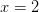 x =2