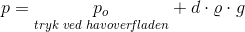p=\underset{tryk \; ved \; havover\! fladen}{p_o}+d\cdot \varrho \cdot g