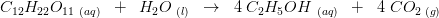 C_{12}H_{22}O_{11} _{\, \, (aq)}\; \; +\; \; H_2O_{\, \, (l)}\; \; \rightarrow \; \; 4\; C_2H_5OH_{\, \, \, (aq)}\; \; +\; \; 4\; CO_2_{\, \, (g)}