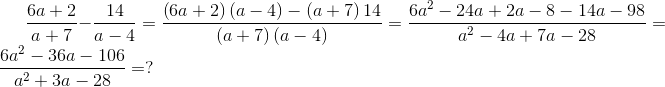 \frac{6a+2}{a+7}-\frac{14}{a-4}=\frac{\left ( 6a+2 \right )\left ( a-4 \right )-\left ( a+7 \right )14}{\left ( a+7 \right )\left ( a-4 \right )} =\frac{6a^{2}-24a+2a-8-14a-98}{a^{2}-4a+7a-28}=\frac{6a^{2}-36a-106}{a^{2}+3a-28}=?