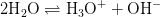 2\textup{H}_2\textup{O}\rightleftharpoons \textup{H}_3\textup{O}^+ +\textup{OH}^-
