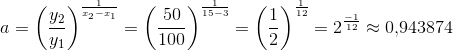 a=\left (\frac{y_2}{y_1} \right )^{\frac{1}{x_2-x_1}}=\left (\frac{50}{100} \right )^{\frac{1}{15-3}}=\left ( \frac{1}{2}\right )^{\frac{1}{12}}=2^{\frac{-1}{12}}\approx 0{,}943874