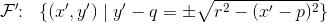 \mathcal{F}{}'\! \! :\; \;\{(x{}',y{}')\; |\; y{}'-q=\pm \sqrt{r^2-(x{}'-p)^2}\}