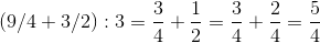 (9/4+3/2):3=\frac{3}{4}+\frac{1}{2}=\frac{3}{4}+\frac{2}{4}=\frac{5}{4}