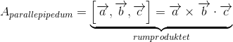 A_{parallepipedum}=\underset{rumproduktet}{\underbrace{\left [ \overrightarrow{a},\overrightarrow{b},\overrightarrow{c} \right ]=\overrightarrow{a}\times\overrightarrow{b}\cdot \overrightarrow{c}}}