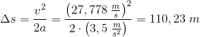 \Delta s=\frac{v^2}{2a}=\frac{\left (27,778\; \frac{m}{s} \right )^2}{2\cdot \left ( 3,5\; \frac{m}{s^2} \right )}=110,23\; m