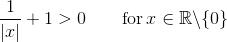 \frac{1}{|x|}+1>0\qquad\text{for}\,x\in\mathbb{R}\backslash\{0\}