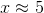 x\approx 5