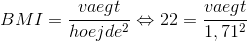 BMI=\frac{vaegt}{hoejde^2}\Leftrightarrow 22=\frac{vaegt}{1,71^2}