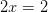 2x=2