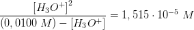 \frac{\left [ H_3O^+ \right ]^2}{\left (0,0100\; M \right )-\left [ H_3O^+ \right ]}=1,515\cdot 10^{-5}\; M