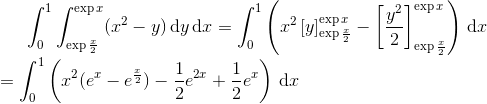 \int_{0}^{1}\int_{\exp \frac{x}{2}}^{\exp x}(x^{2}-y)\, \textup{d}y\, \textup{d}x = \int_{0}^{1}\left ( x^{2}\left [ y \right ]_{\exp \frac{x}{2}}^{\exp x} -\left [ \frac{y^{2}}{2} \right ]_{\exp \frac{x}{2}}^{\exp x}\right )\, \textup{d}x \newline\newline =\int_{0}^{1} \left ( x^{2}(e^{x}-e^{\frac{x}{2}})-\frac{1}{2}e^{2x}+\frac{1}{2}e^{x} \right )\, \textup{d}x