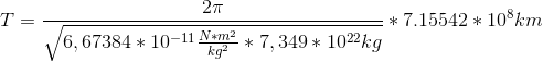 T=\frac{2\pi }{\sqrt{6,67384*10^{-11}\frac{N*m^2}{kg^2}*7,349*10^{22}kg}}*7.15542*10^8km