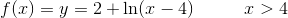 f(x) = y=2+\ln(x-4)\; \; \; \; \; \; \; \; \; \; x> 4