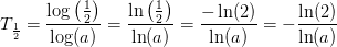 T_{\frac{1}{2}}=\frac{\log\left ( \tfrac{1}{2} \right )}{\log(a)}=\frac{\ln\left ( \tfrac{1}{2} \right )}{\ln(a)}=\frac{-\ln(2)}{\ln(a)}=-\frac{\ln(2)}{\ln(a)}