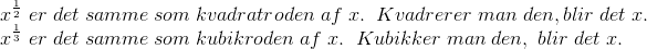 \\x^{\frac{1}{2}} \; er \; det \; samme \; som \; kvadratroden \; af \; x. \; \; Kvadrerer \; man \; den, blir \; det \; x. \\x^{\frac{1}{3}} \; er \; det \; samme \; som \; kubikroden \; af \; x. \; \; Kubikker \; man \; den, \; blir \; det\; x.