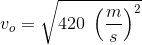 v_o=\sqrt{420\; \left (\frac{m}{s} \right )^2}
