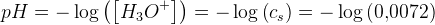 pH=-\log\left ( \left [ H_3O^+ \right ] \right )=-\log\left ( c_s \right )=-\log\left ( 0{,}0072 \right )