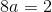 8a=2
