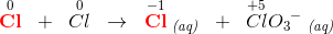 \overset{0}{\mathbf{\color{Red} Cl}}\; \; +\; \;\overset{0}{Cl}\; \; \rightarrow \; \; \overset{-1}{\mathbf{\color{Red} Cl}}\; _{\textit{(aq)}}\; \; +\; \; \overset{+5}{Cl}{O_{3}}^{-}\; _{\textit{(aq)}}